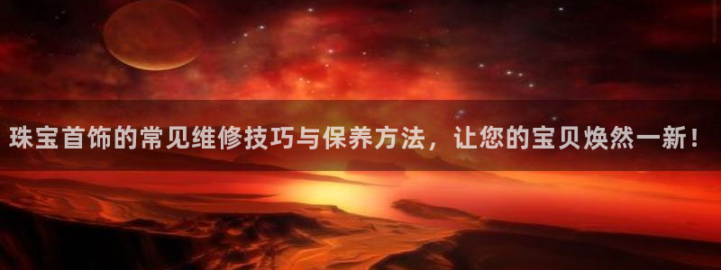 天宏娱乐彩票：珠宝首饰的常见维修技巧与保养方法，让您的宝贝焕