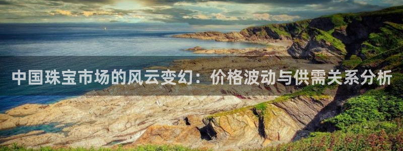 西安天宏娱乐团在哪：中国珠宝市场的风云变幻：价格波动与供需关