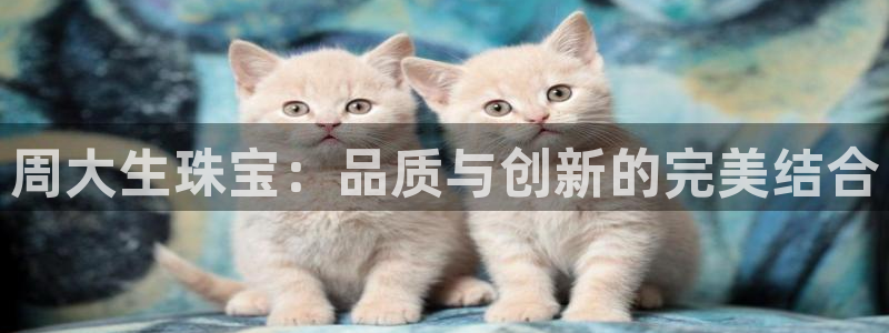 天宏娱乐总店电话多少：周大生珠宝：品质与创新的完美结合