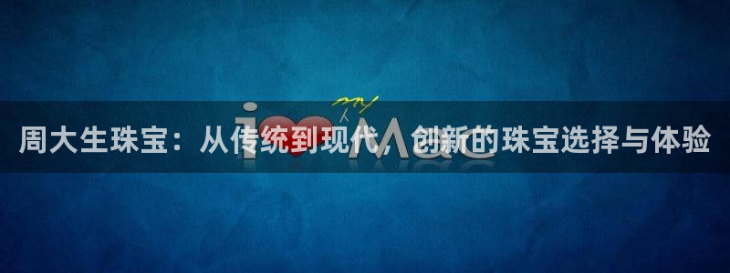 天宏娱乐直播团队介绍：周大生珠宝：从传统到现代，创新的珠宝选
