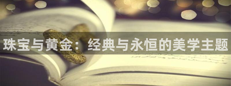 天宏娱乐星空大叔：珠宝与黄金：经典与永恒的美学主题