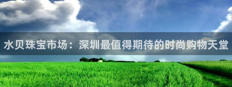 天宏娱乐最新更新：水贝珠宝市场：深圳最值得期待的时尚购物天堂
