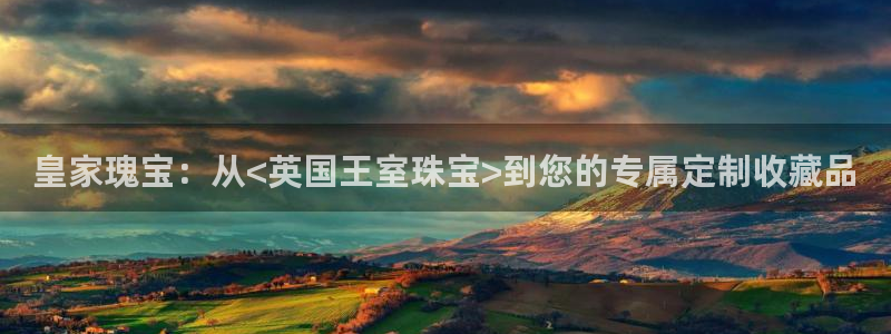 天宏娱乐朱俊伟：皇家瑰宝：从<英国王室珠宝>到您的专属定制收