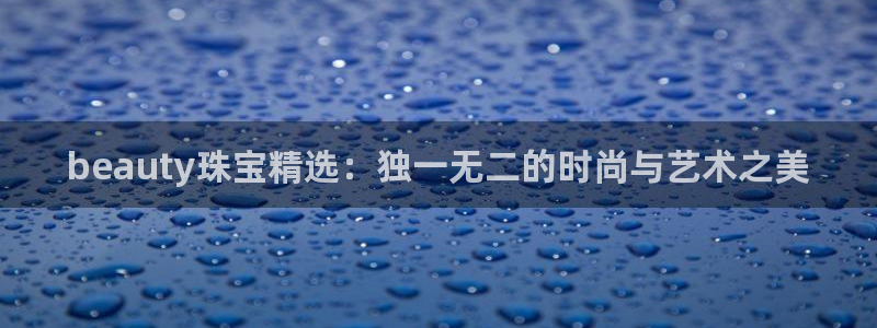 天宏娱乐是不是正规平台：beauty珠宝精选：独一无二的时尚