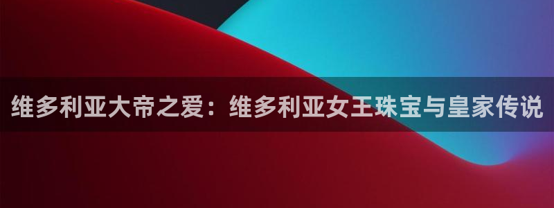西安天宏娱乐团队：维多利亚大帝之爱：维多利亚女王珠宝与皇家传