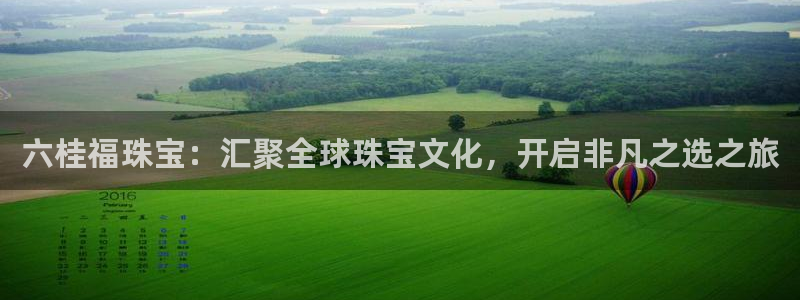 天宏娱乐指尖自：六桂福珠宝：汇聚全球珠宝文化，开启非凡之选之