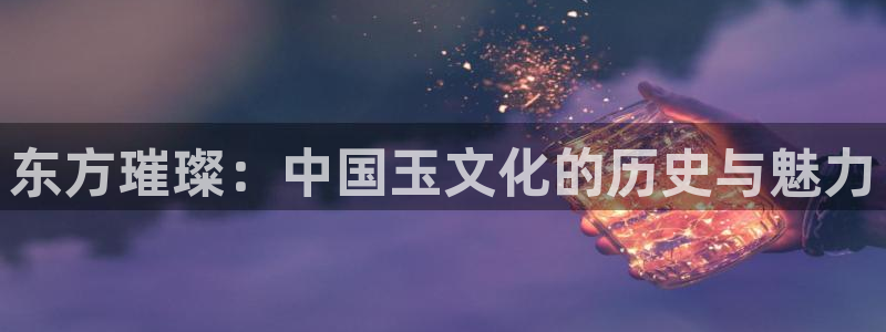 天宏娱乐 92229实c力：东方璀璨：中国玉文化的历史与魅力