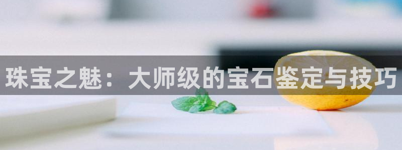 天宏娱乐·v主管管32937：珠宝之魅：大师级的宝石鉴定与技