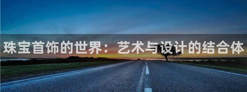 天宏娱乐首页：珠宝首饰的世界：艺术与设计的结合体