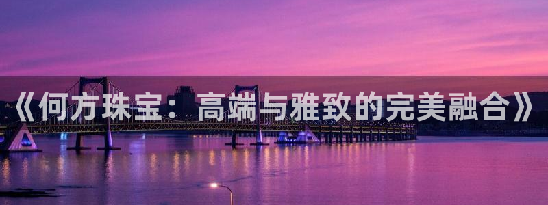 天鲸正宏娱乐是什么：《何方珠宝：高端与雅致的完美融合》