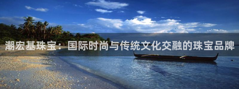 天宏娱乐66：潮宏基珠宝：国际时尚与传统文化交融的珠宝品牌