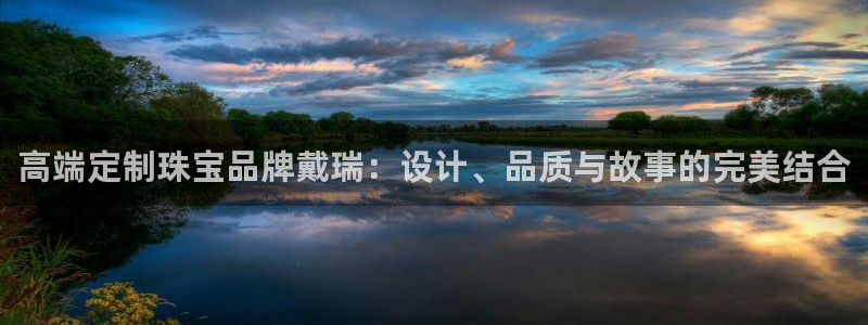 天宏娱乐注册：高端定制珠宝品牌戴瑞：设计、品质与故事的完美结