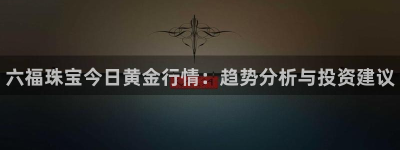 天宏娱乐直播团队名单：六福珠宝今日黄金行情：趋势分析与投资建