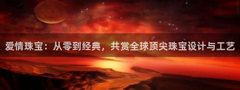 天宏娱乐老男孩吴叔：爱情珠宝：从零到经典，共赏全球顶尖珠宝设