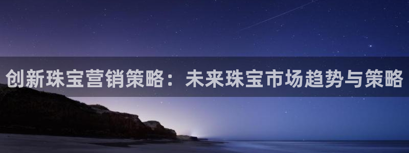 天宏娱乐直播团：创新珠宝营销策略：未来珠宝市场趋势与策略