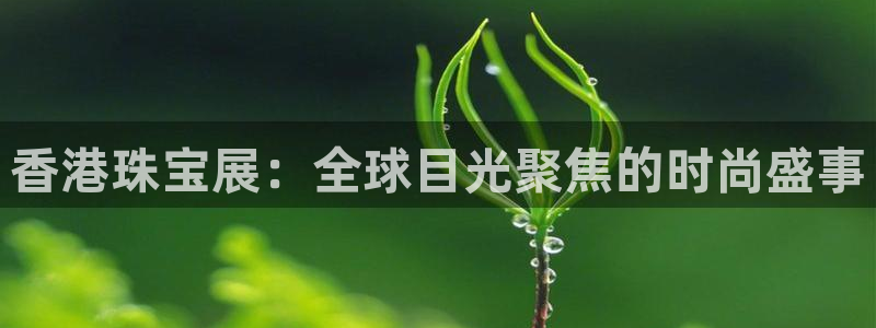 天宏娱乐韩叔抖音：香港珠宝展：全球目光聚焦的时尚盛事