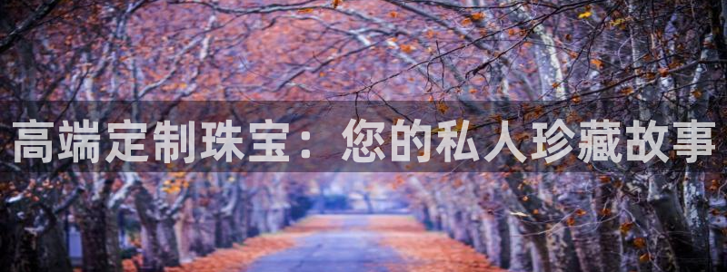 天宏娱乐二台：高端定制珠宝：您的私人珍藏故事