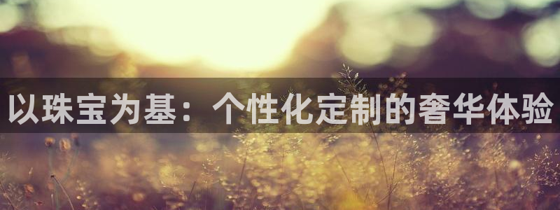 天宏娱乐818：以珠宝为基：个性化定制的奢华体验