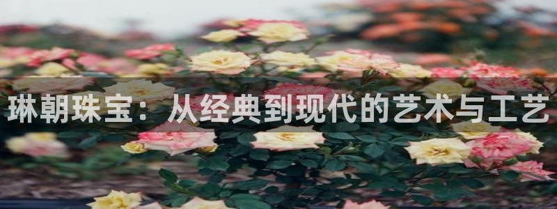 天宏娱乐app平台怎么下载：琳朝珠宝：从经典到现代的艺术与工