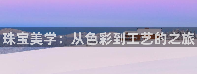 天宏娱乐传媒岳阳:珠宝美学:从色彩到工艺的之旅