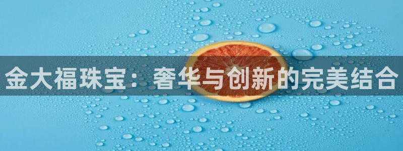天宏娱乐是黑平台吗：金大福珠宝：奢华与创新的完美结合
