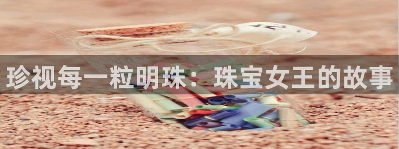 天宏娱乐小号怎么玩:珍视每一粒明珠:珠宝女王的故事