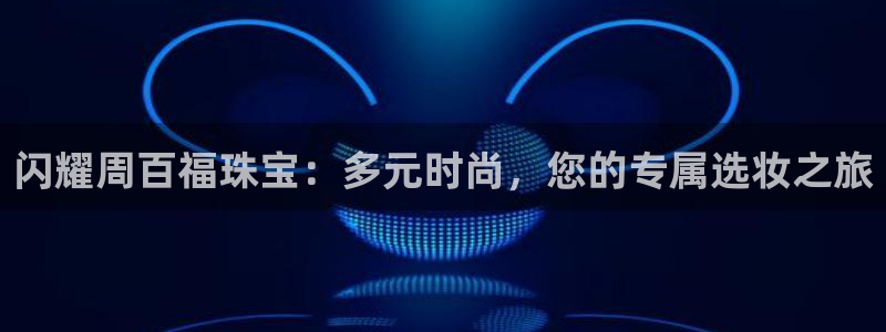 天亿娱乐宏发:闪耀周百福珠宝:多元时尚,您的专属选妆之旅