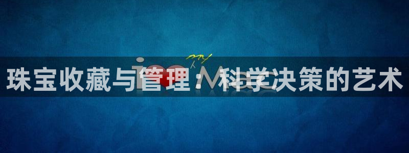 天宏娱乐刘叔:珠宝收藏与管理:科学决策的艺术
