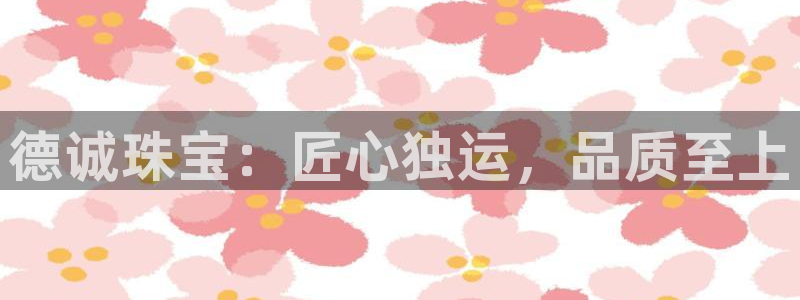 天宏娱乐李叔:德诚珠宝:匠心独运,品质至上