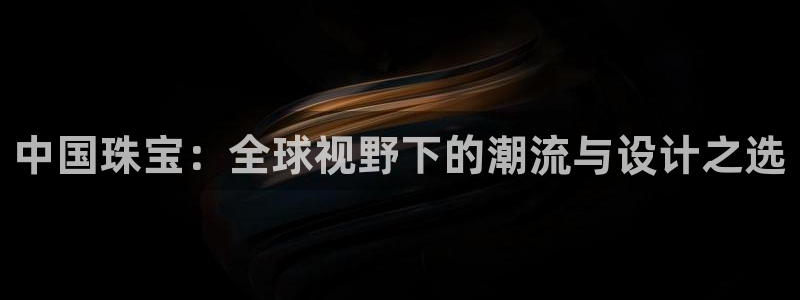 常平天宏娱乐会所地址：中国珠宝：全球视野下的潮流与设计之选
