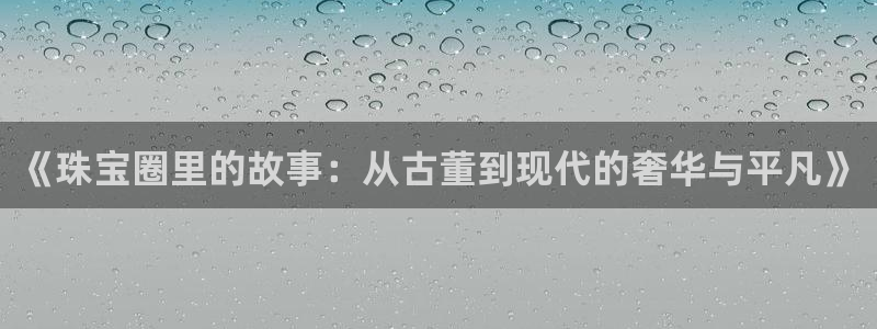 天宏娱乐学：《珠宝圈里的故事：从古董到现代的奢华与平凡》