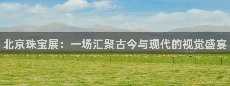 天宏娱乐传媒岳阳：北京珠宝展：一场汇聚古今与现代的视觉盛宴
