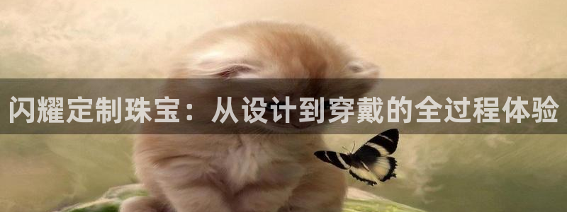 天宏娱乐app下载：闪耀定制珠宝：从设计到穿戴的全过程体验