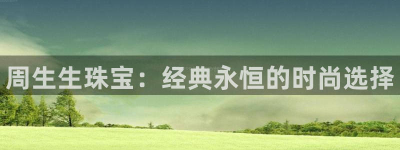天宏娱乐是国企吗：周生生珠宝：经典永恒的时尚选择