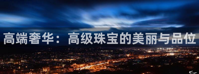 天宏娱乐i OO判官：高端奢华：高级珠宝的美丽与品位