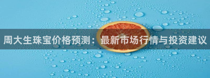 天宏娱乐d 判官：周大生珠宝价格预测：最新市场行情与投资建议