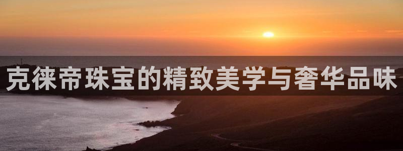 天宏娱乐在哪里：克徕帝珠宝的精致美学与奢华品味