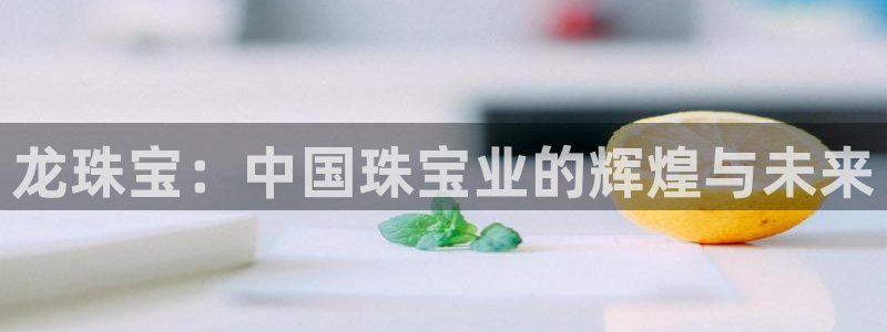 天宏娱乐 福星平台：龙珠宝：中国珠宝业的辉煌与未来