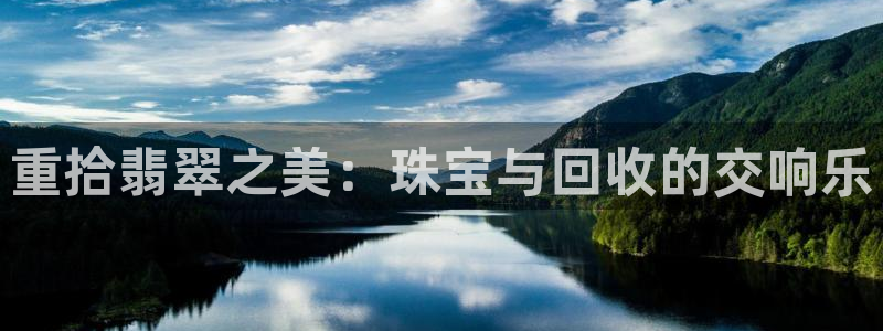 天宏娱乐君叔：重拾翡翠之美：珠宝与回收的交响乐