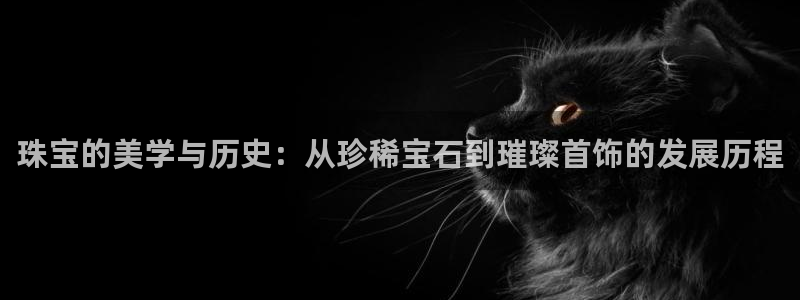 天宏娱乐小号是什么：珠宝的美学与历史：从珍稀宝石到璀璨首饰的