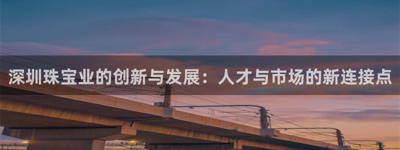 天宏娱乐视频：深圳珠宝业的创新与发展：人才与市场的新连接点
