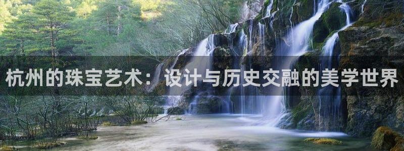 天宏娱乐 92229实c力：杭州的珠宝艺术：设计与历史交融的