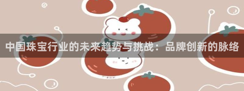 天宏娱乐关先生：中国珠宝行业的未来趋势与挑战：品牌创新的脉络