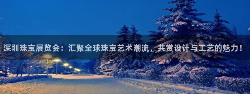 天宏娱乐言叔：深圳珠宝展览会：汇聚全球珠宝艺术潮流，共赏设计